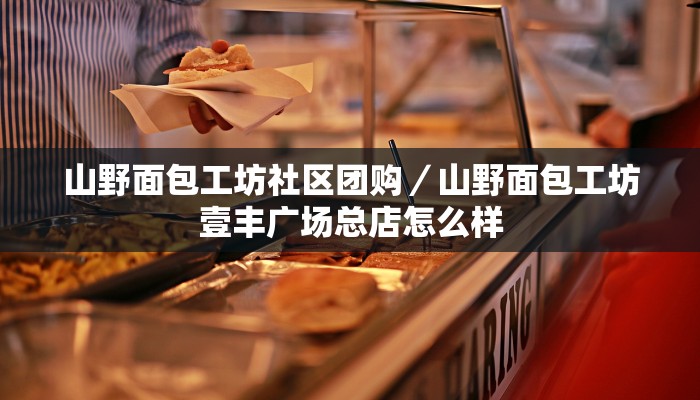 山野面包工坊社区团购／山野面包工坊壹丰广场总店怎么样